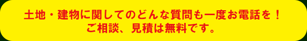 土地・建物に関してのどんな質問も一度お電話を！土地、建物に関してのどんな質問も御相談、お見積りは無料です。